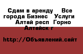 Сдам в аренду  - Все города Бизнес » Услуги   . Алтай респ.,Горно-Алтайск г.